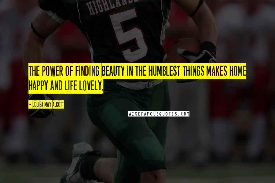 Louisa May Alcott Quotes: The power of finding beauty in the humblest things makes home happy and life lovely.