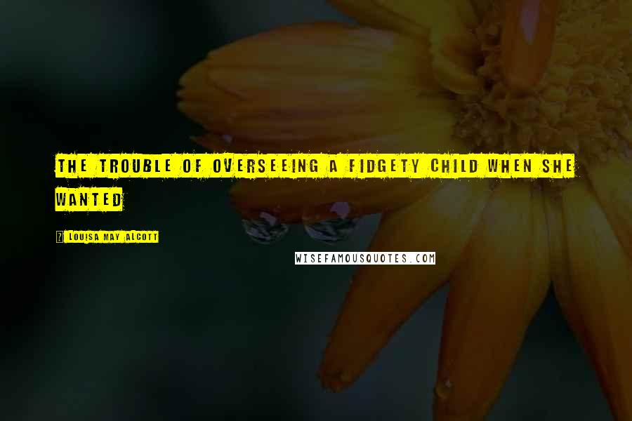 Louisa May Alcott Quotes: The trouble of overseeing a fidgety child when she wanted