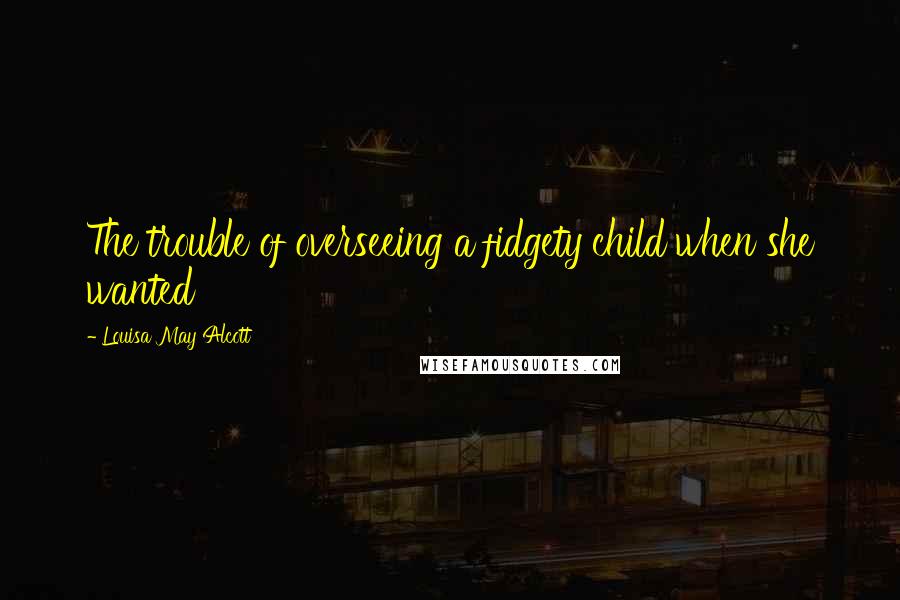 Louisa May Alcott Quotes: The trouble of overseeing a fidgety child when she wanted