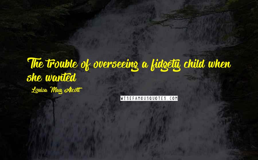 Louisa May Alcott Quotes: The trouble of overseeing a fidgety child when she wanted