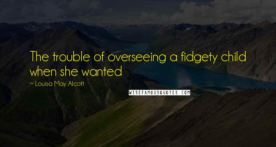 Louisa May Alcott Quotes: The trouble of overseeing a fidgety child when she wanted