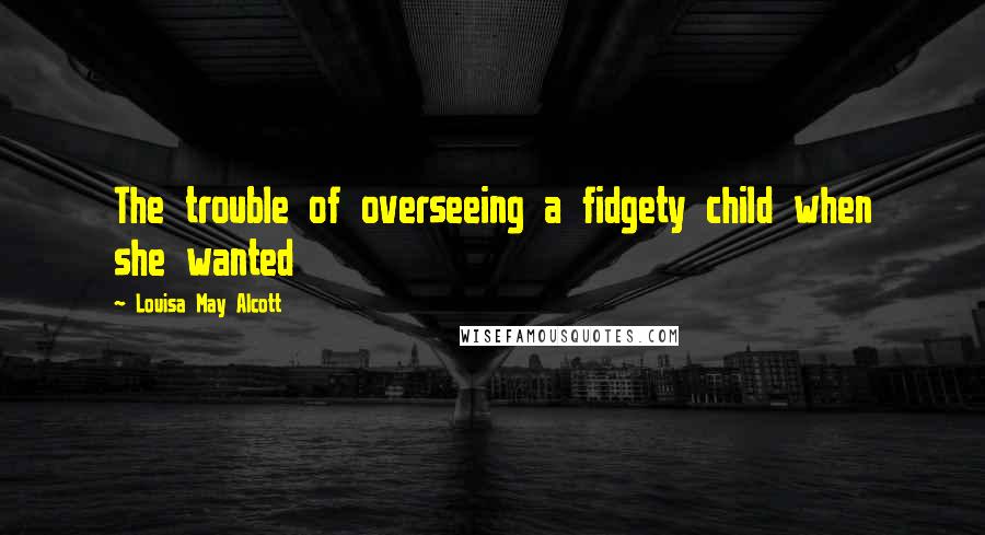 Louisa May Alcott Quotes: The trouble of overseeing a fidgety child when she wanted