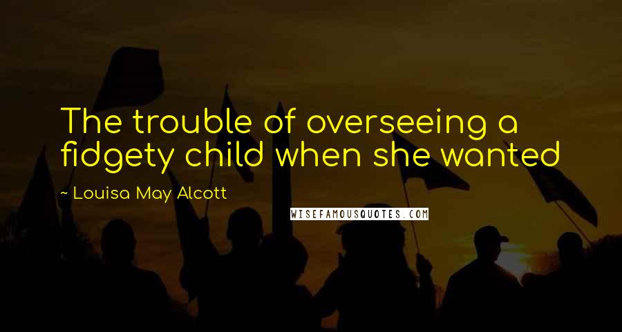 Louisa May Alcott Quotes: The trouble of overseeing a fidgety child when she wanted