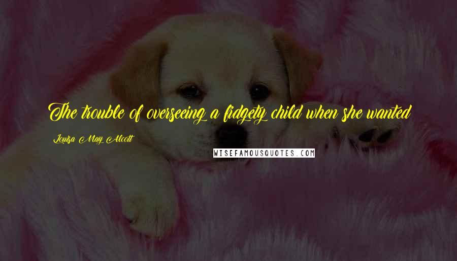 Louisa May Alcott Quotes: The trouble of overseeing a fidgety child when she wanted