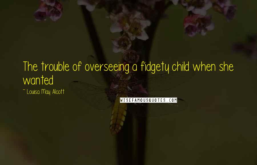 Louisa May Alcott Quotes: The trouble of overseeing a fidgety child when she wanted