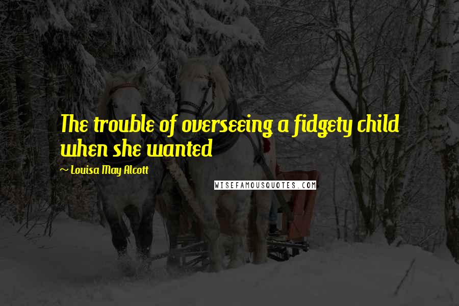 Louisa May Alcott Quotes: The trouble of overseeing a fidgety child when she wanted