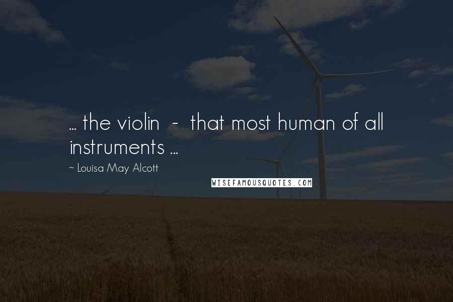 Louisa May Alcott Quotes: ... the violin  -  that most human of all instruments ...
