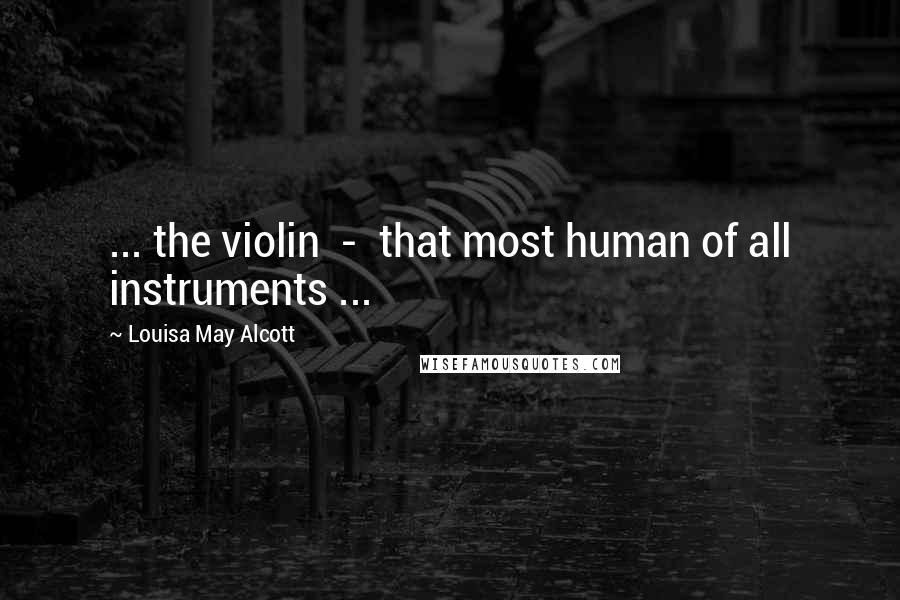 Louisa May Alcott Quotes: ... the violin - that most human of all instruments ...
