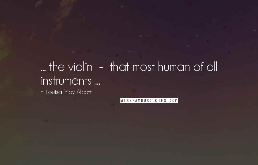 Louisa May Alcott Quotes: ... the violin  -  that most human of all instruments ...