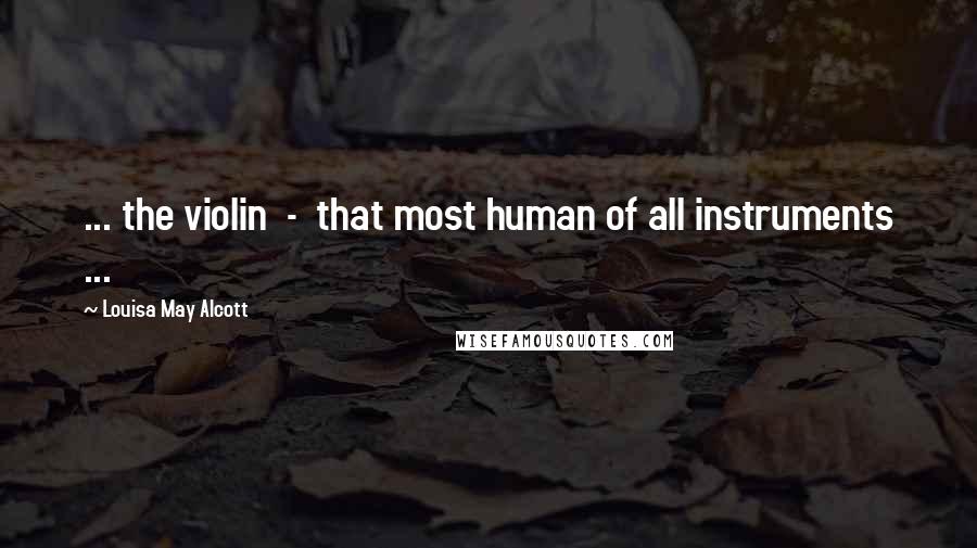 Louisa May Alcott Quotes: ... the violin - that most human of all instruments ...