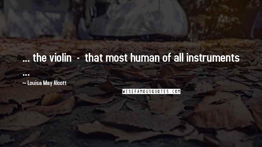 Louisa May Alcott Quotes: ... the violin  -  that most human of all instruments ...