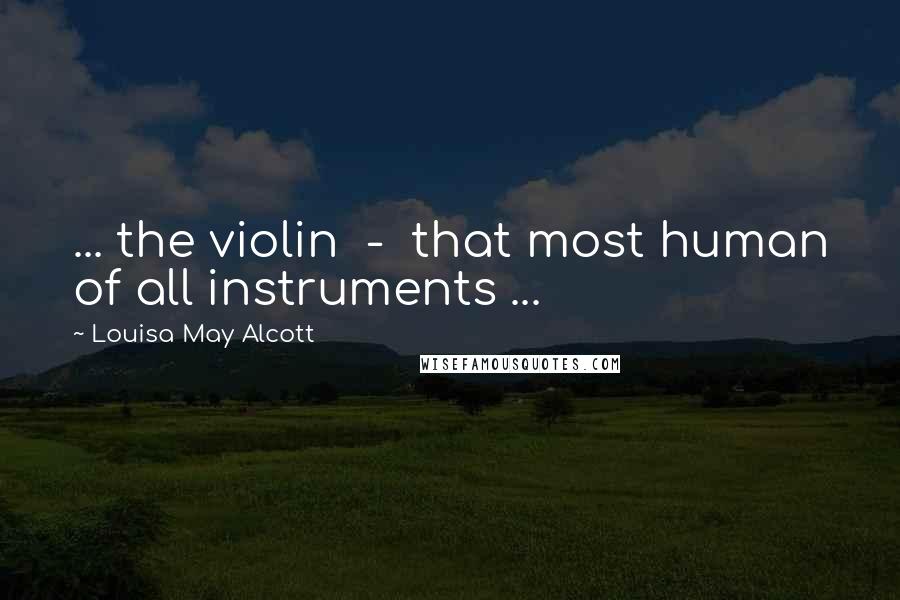 Louisa May Alcott Quotes: ... the violin  -  that most human of all instruments ...