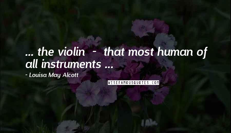 Louisa May Alcott Quotes: ... the violin - that most human of all instruments ...