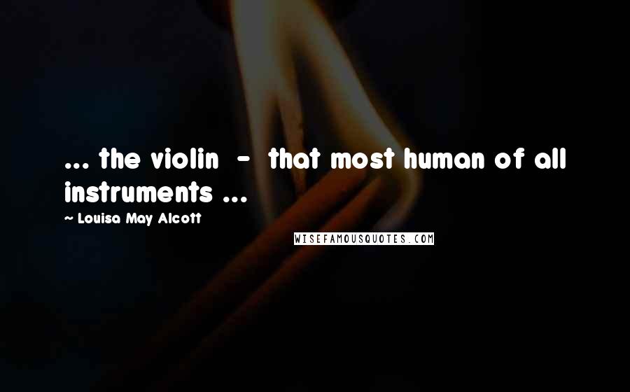 Louisa May Alcott Quotes: ... the violin  -  that most human of all instruments ...