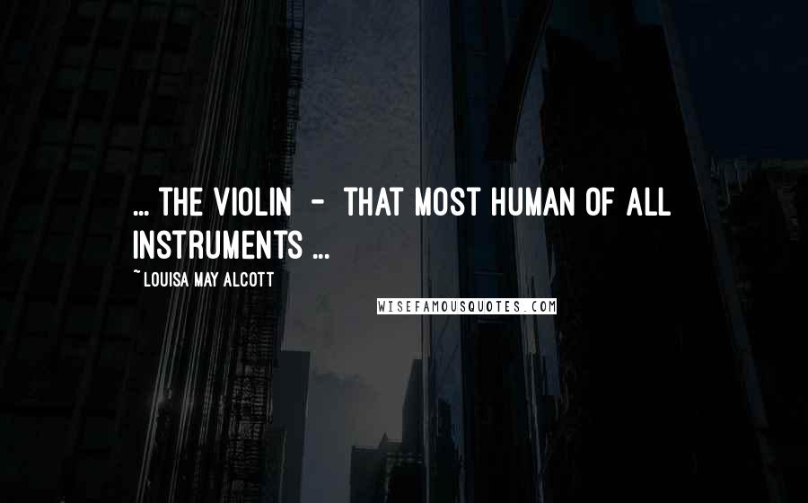 Louisa May Alcott Quotes: ... the violin - that most human of all instruments ...