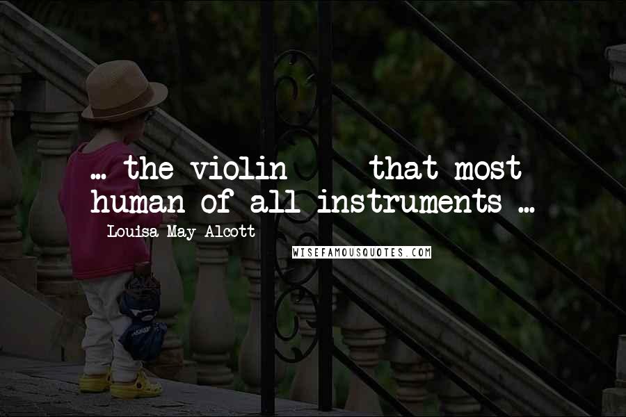 Louisa May Alcott Quotes: ... the violin - that most human of all instruments ...