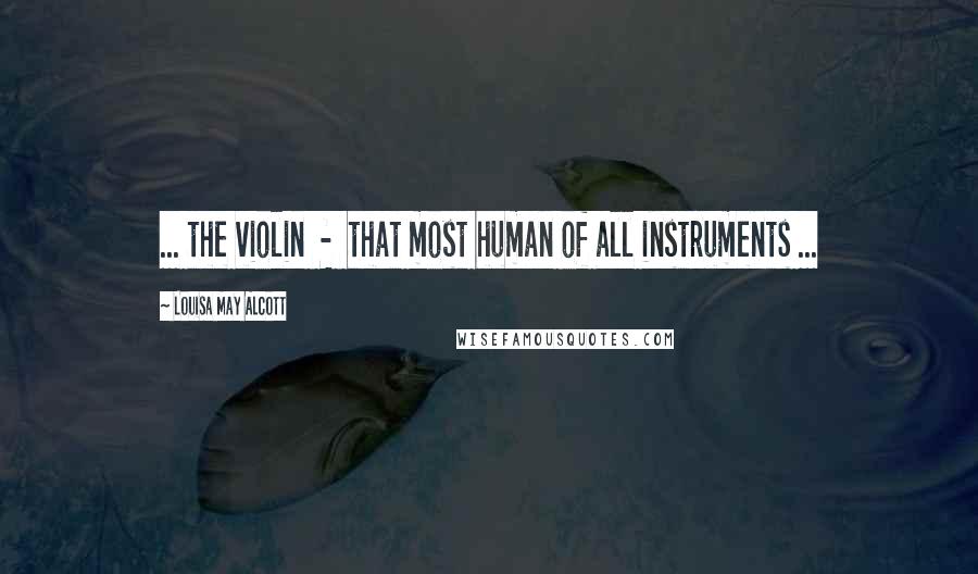 Louisa May Alcott Quotes: ... the violin  -  that most human of all instruments ...