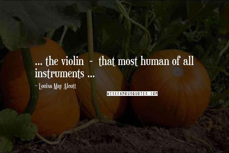 Louisa May Alcott Quotes: ... the violin  -  that most human of all instruments ...