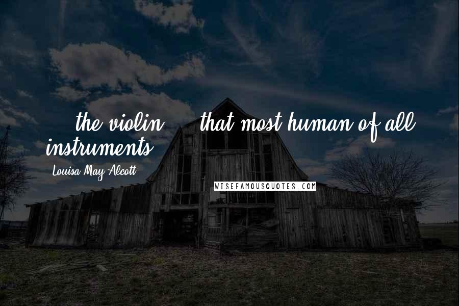 Louisa May Alcott Quotes: ... the violin - that most human of all instruments ...