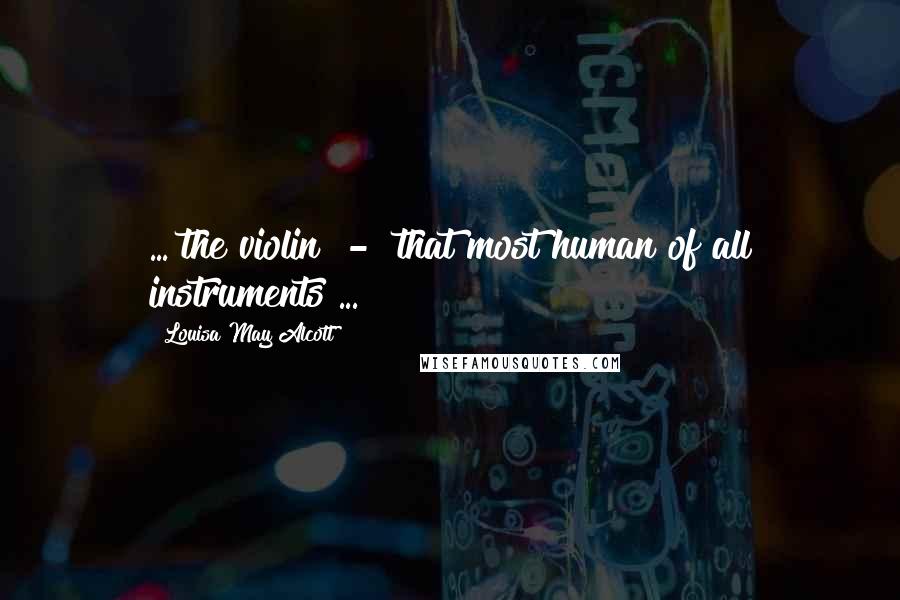 Louisa May Alcott Quotes: ... the violin - that most human of all instruments ...
