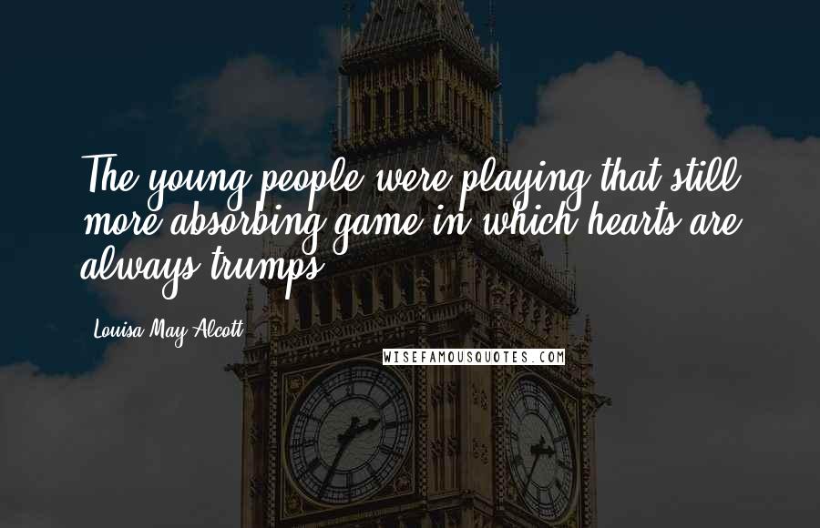 Louisa May Alcott Quotes: The young people were playing that still more absorbing game in which hearts are always trumps.