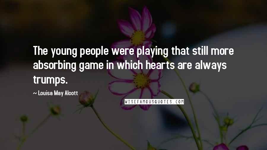 Louisa May Alcott Quotes: The young people were playing that still more absorbing game in which hearts are always trumps.