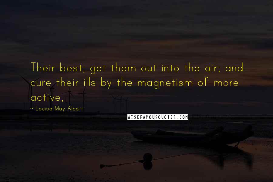 Louisa May Alcott Quotes: Their best; get them out into the air; and cure their ills by the magnetism of more active,