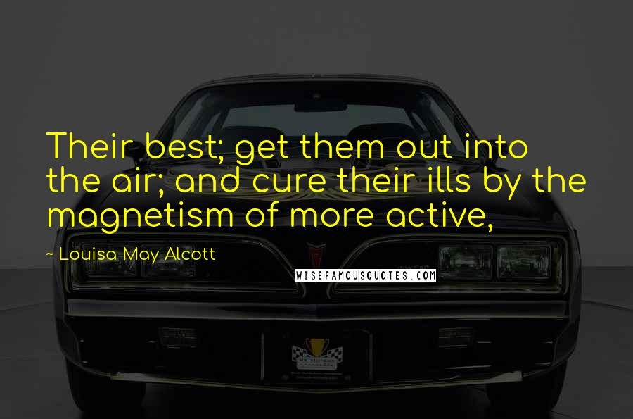 Louisa May Alcott Quotes: Their best; get them out into the air; and cure their ills by the magnetism of more active,