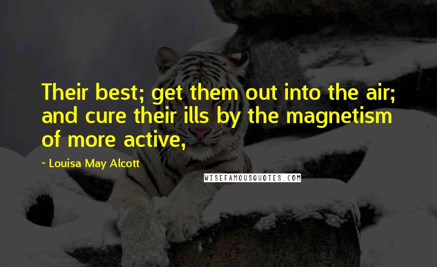 Louisa May Alcott Quotes: Their best; get them out into the air; and cure their ills by the magnetism of more active,