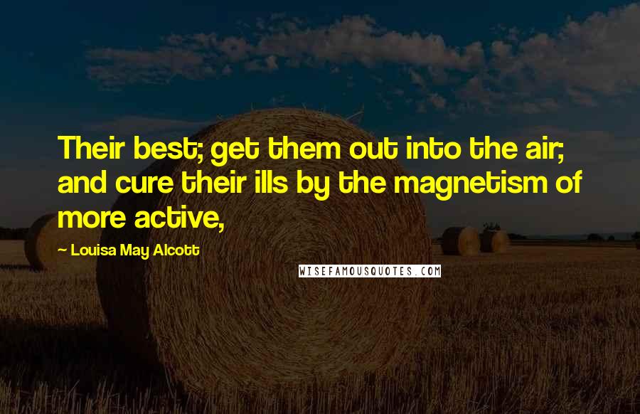 Louisa May Alcott Quotes: Their best; get them out into the air; and cure their ills by the magnetism of more active,