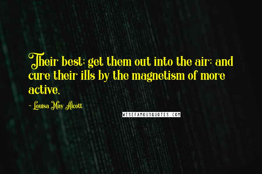 Louisa May Alcott Quotes: Their best; get them out into the air; and cure their ills by the magnetism of more active,