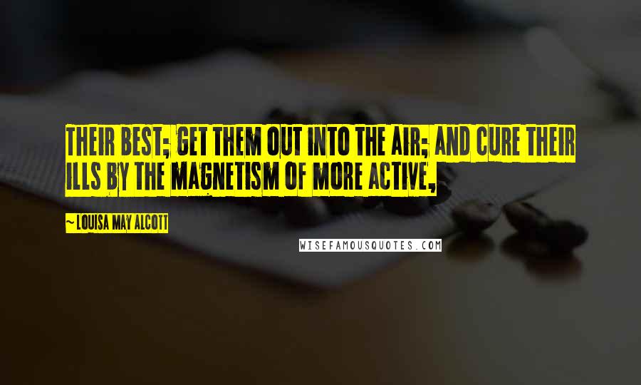 Louisa May Alcott Quotes: Their best; get them out into the air; and cure their ills by the magnetism of more active,