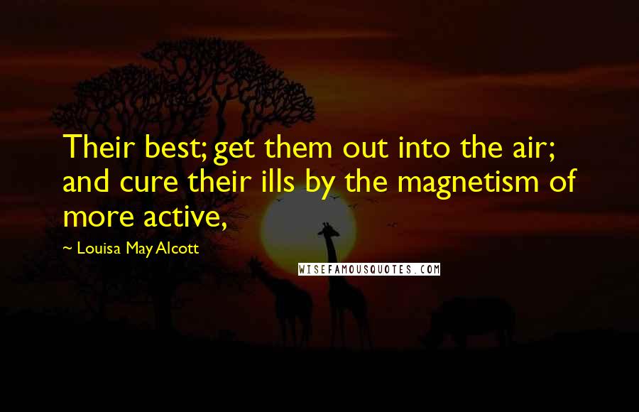 Louisa May Alcott Quotes: Their best; get them out into the air; and cure their ills by the magnetism of more active,