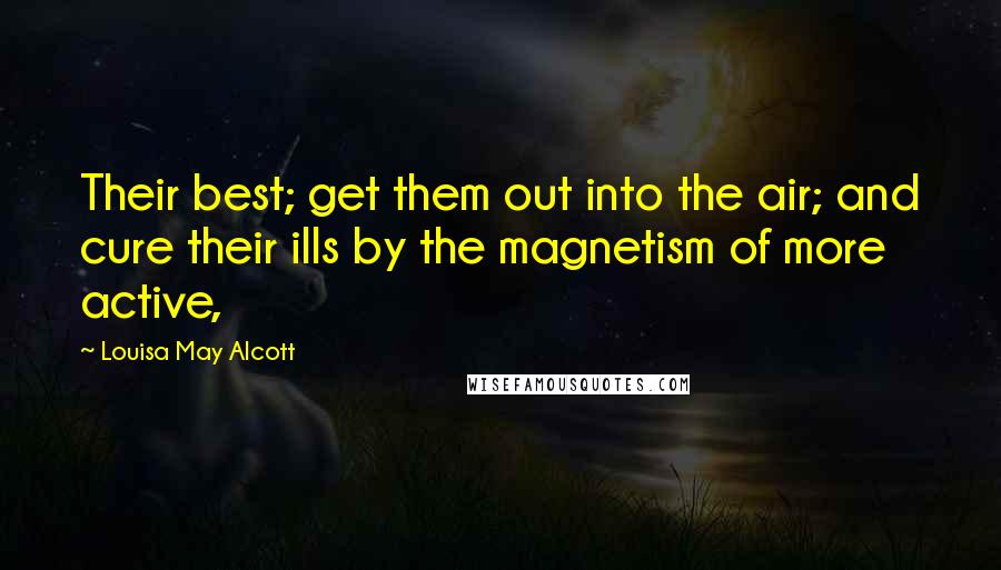 Louisa May Alcott Quotes: Their best; get them out into the air; and cure their ills by the magnetism of more active,