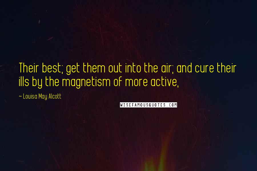 Louisa May Alcott Quotes: Their best; get them out into the air; and cure their ills by the magnetism of more active,