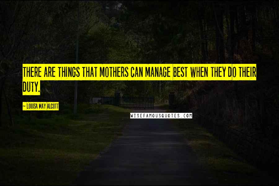 Louisa May Alcott Quotes: There are things that mothers can manage best when they do their duty.