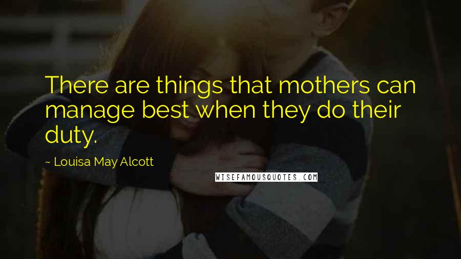 Louisa May Alcott Quotes: There are things that mothers can manage best when they do their duty.