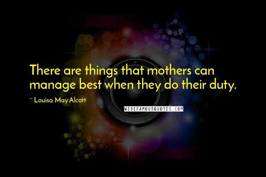 Louisa May Alcott Quotes: There are things that mothers can manage best when they do their duty.