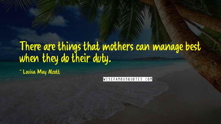 Louisa May Alcott Quotes: There are things that mothers can manage best when they do their duty.