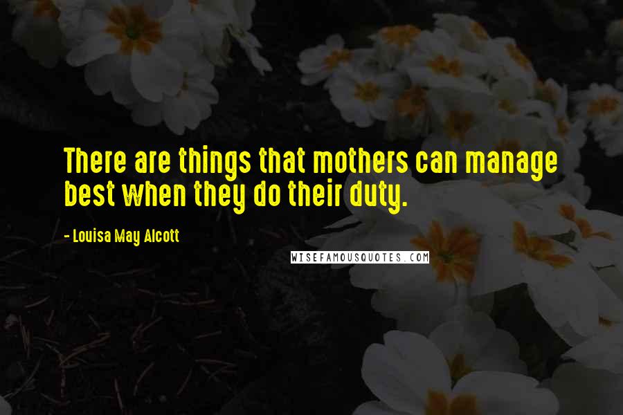 Louisa May Alcott Quotes: There are things that mothers can manage best when they do their duty.