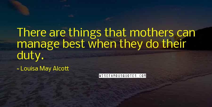 Louisa May Alcott Quotes: There are things that mothers can manage best when they do their duty.