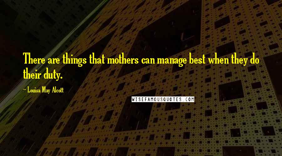 Louisa May Alcott Quotes: There are things that mothers can manage best when they do their duty.