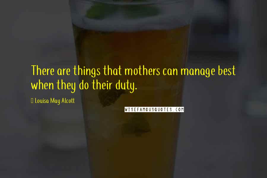 Louisa May Alcott Quotes: There are things that mothers can manage best when they do their duty.