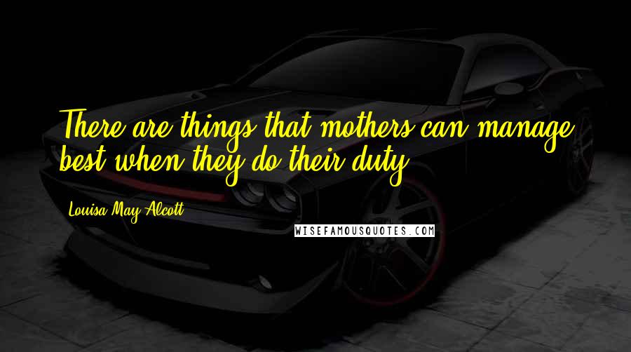 Louisa May Alcott Quotes: There are things that mothers can manage best when they do their duty.