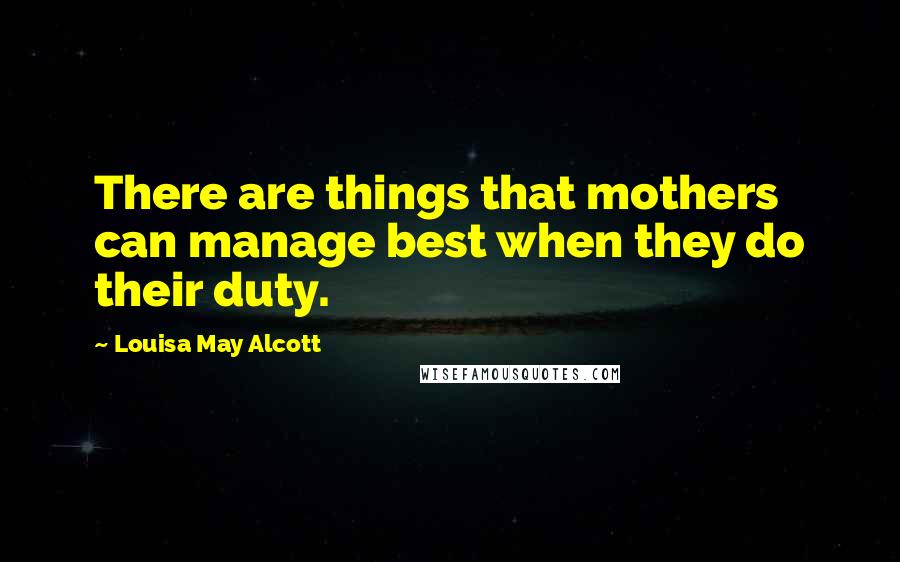 Louisa May Alcott Quotes: There are things that mothers can manage best when they do their duty.