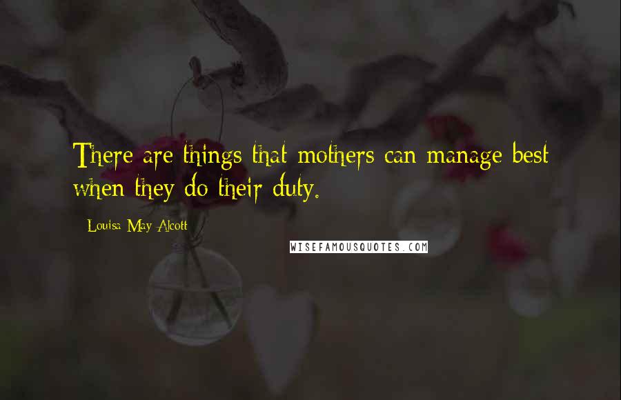 Louisa May Alcott Quotes: There are things that mothers can manage best when they do their duty.