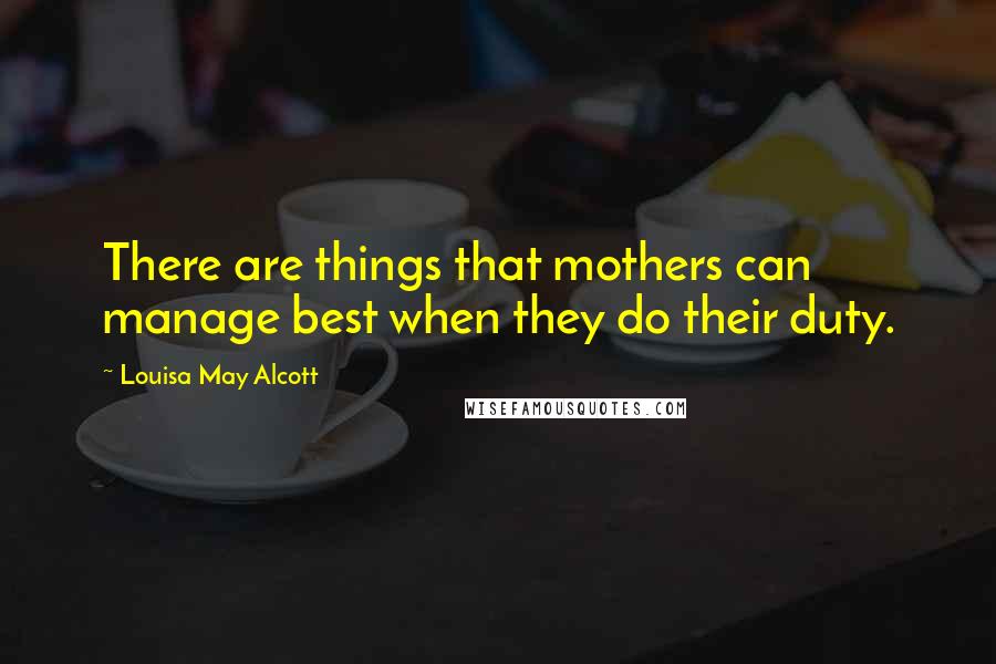 Louisa May Alcott Quotes: There are things that mothers can manage best when they do their duty.