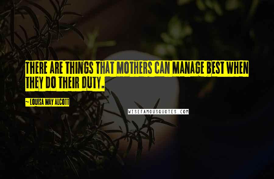 Louisa May Alcott Quotes: There are things that mothers can manage best when they do their duty.