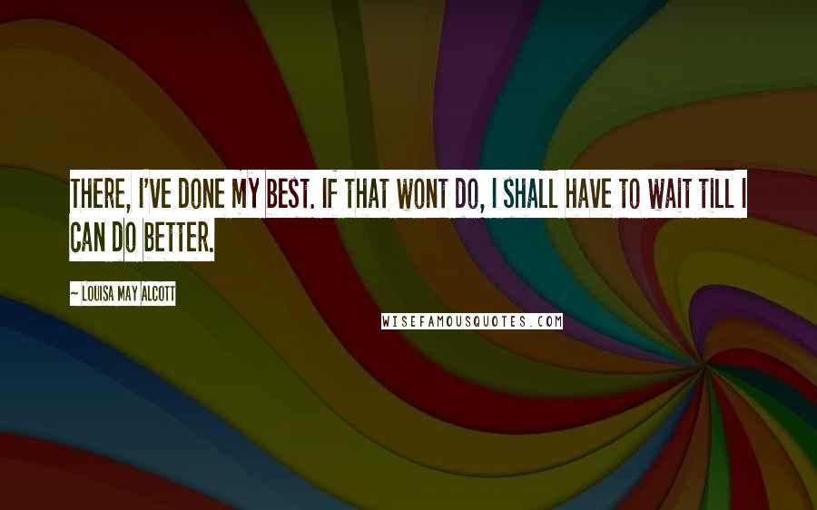 Louisa May Alcott Quotes: There, I've done my best. If that wont do, I shall have to wait till I can do better.