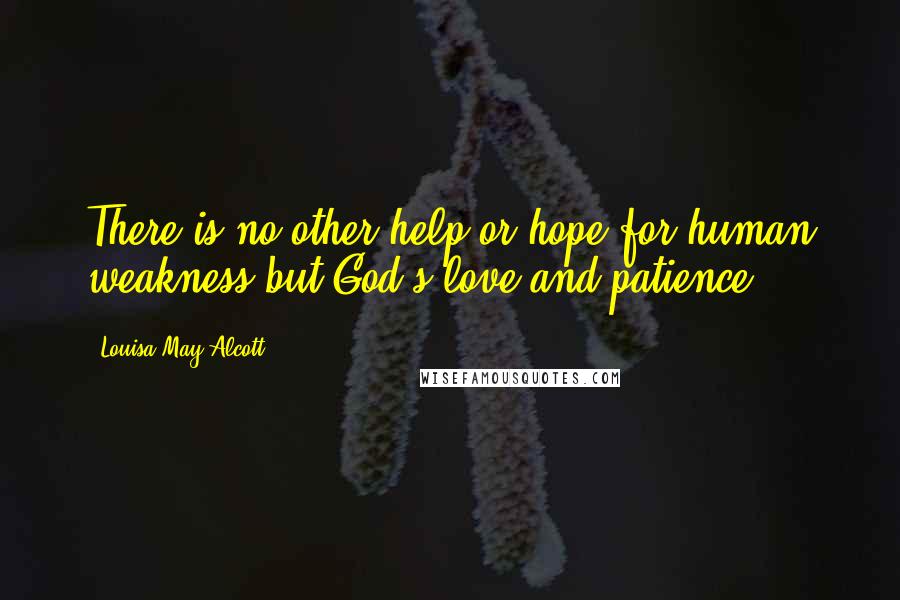 Louisa May Alcott Quotes: There is no other help or hope for human weakness but God's love and patience.